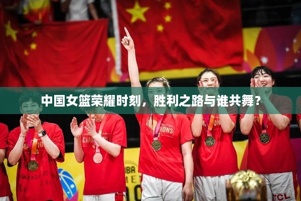 中國女籃榮耀時刻，勝利之路與誰共舞？