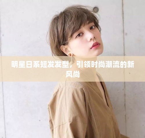 明星日系短發(fā)發(fā)型，引領時尚潮流的新風尚