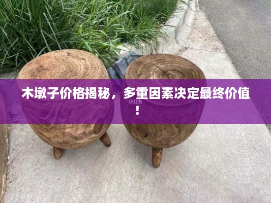 木墩子價(jià)格揭秘，多重因素決定最終價(jià)值！