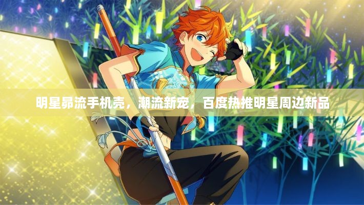 明星昴流手機(jī)殼，潮流新寵，百度熱推明星周邊新品