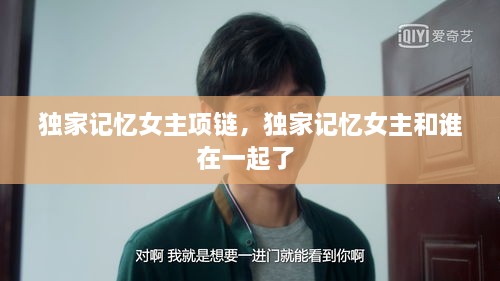 獨(dú)家記憶女主項(xiàng)鏈，獨(dú)家記憶女主和誰(shuí)在一起了 