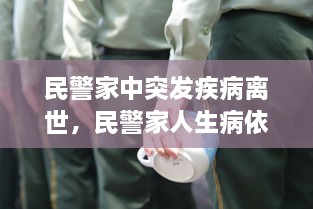 民警家中突發(fā)疾病離世，民警家人生病依然堅(jiān)守崗位 