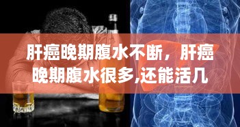 肝癌晚期腹水不斷，肝癌晚期腹水很多,還能活幾天 