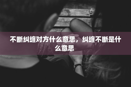 不斷糾纏對方什么意思，糾纏不斷是什么意思 