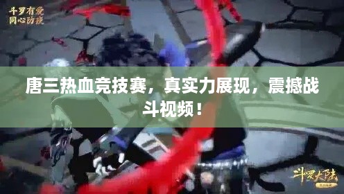 唐三熱血競(jìng)技賽，真實(shí)力展現(xiàn)，震撼戰(zhàn)斗視頻！