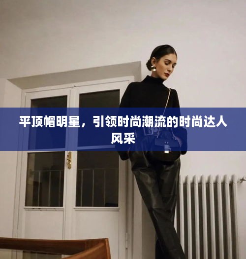 平頂帽明星，引領(lǐng)時尚潮流的時尚達人風采