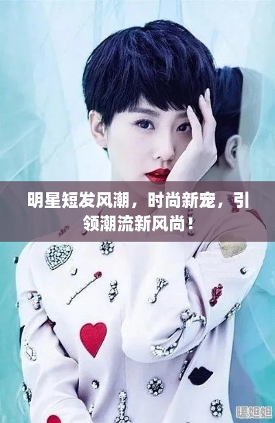 明星短發(fā)風(fēng)潮，時尚新寵，引領(lǐng)潮流新風(fēng)尚！