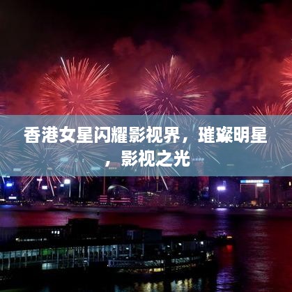 香港女星閃耀影視界，璀璨明星，影視之光