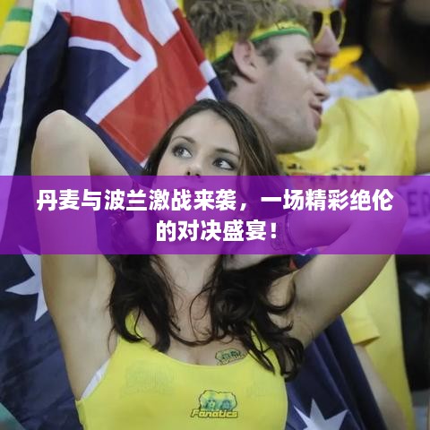 丹麥與波蘭激戰(zhàn)來襲，一場精彩絕倫的對決盛宴！