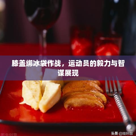 膝蓋綁冰袋作戰(zhàn)，運動員的毅力與智謀展現(xiàn)