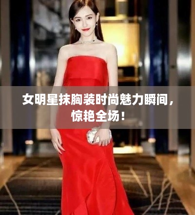 女明星抹胸裝時尚魅力瞬間，驚艷全場！