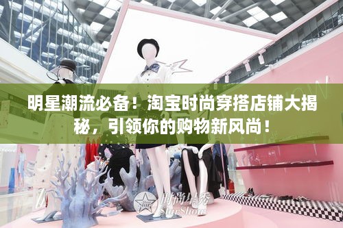 明星潮流必備！淘寶時尚穿搭店鋪大揭秘，引領你的購物新風尚！