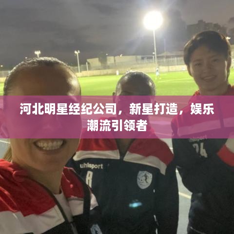 河北明星經(jīng)紀公司，新星打造，娛樂潮流引領(lǐng)者