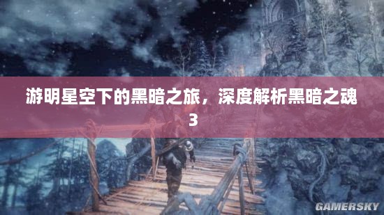游明星空下的黑暗之旅，深度解析黑暗之魂3