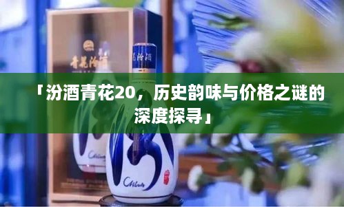 「汾酒青花20，歷史韻味與價格之謎的深度探尋」