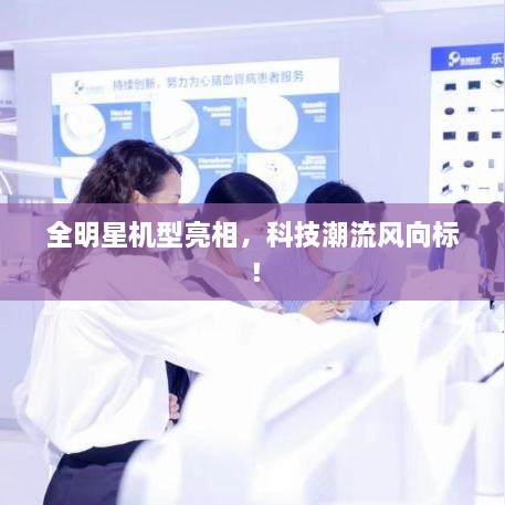 全明星機(jī)型亮相，科技潮流風(fēng)向標(biāo)！