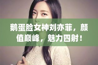 鵝蛋臉女神劉亦菲，顏值巔峰，魅力四射！