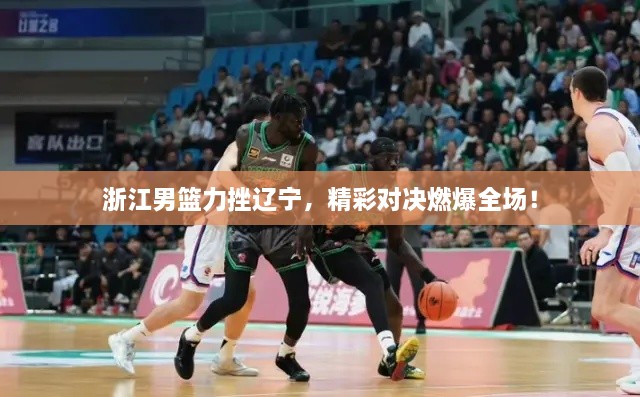 浙江男籃力挫遼寧，精彩對決燃爆全場！
