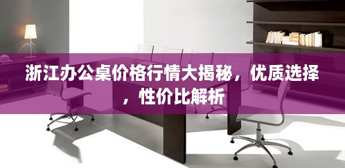 浙江辦公桌價格行情大揭秘，優(yōu)質(zhì)選擇，性價比解析