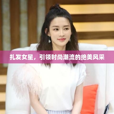 扎發(fā)女星，引領(lǐng)時(shí)尚潮流的絕美風(fēng)采