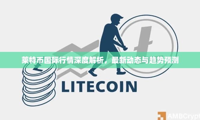 萊特幣國際行情深度解析，最新動(dòng)態(tài)與趨勢(shì)預(yù)測(cè)