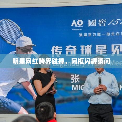 明星網(wǎng)紅跨界碰撞，同框閃耀瞬間