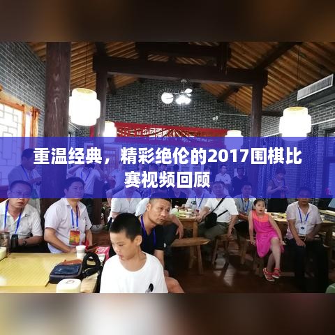 重溫經典，精彩絕倫的2017圍棋比賽視頻回顧