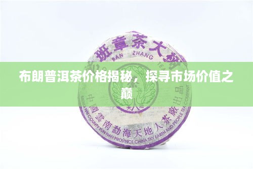 布朗普洱茶價(jià)格揭秘，探尋市場價(jià)值之巔