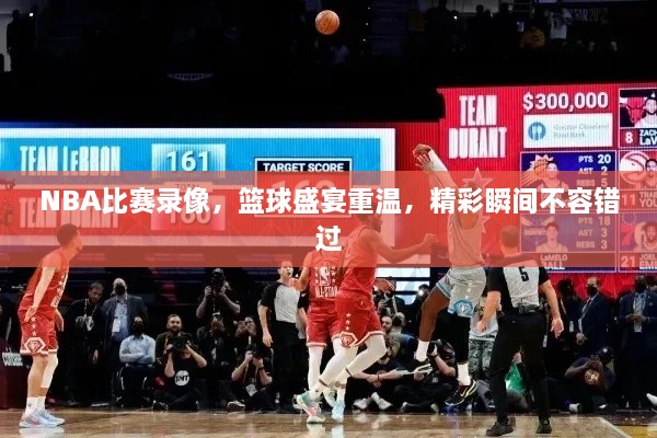 NBA比賽錄像，籃球盛宴重溫，精彩瞬間不容錯(cuò)過(guò)