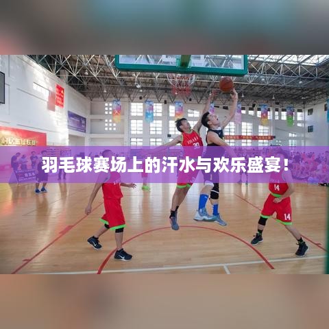 羽毛球賽場(chǎng)上的汗水與歡樂盛宴！