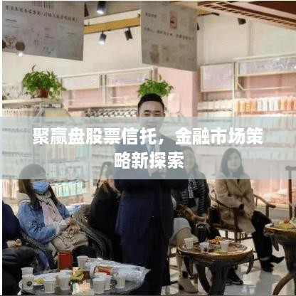 聚贏盤股票信托，金融市場(chǎng)策略新探索