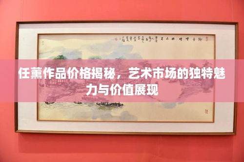 任薰作品價格揭秘，藝術(shù)市場的獨(dú)特魅力與價值展現(xiàn)
