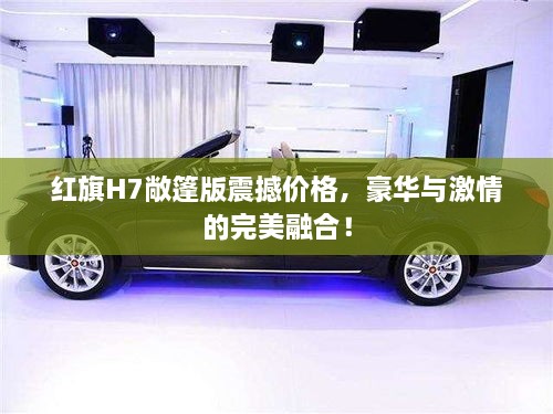 紅旗H7敞篷版震撼價(jià)格，豪華與激情的完美融合！