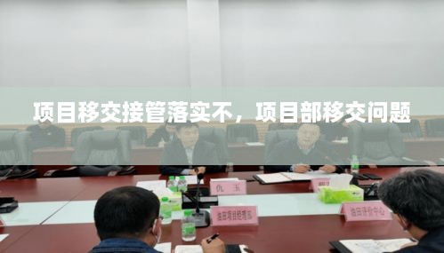 項(xiàng)目移交接管落實(shí)不，項(xiàng)目部移交問題 