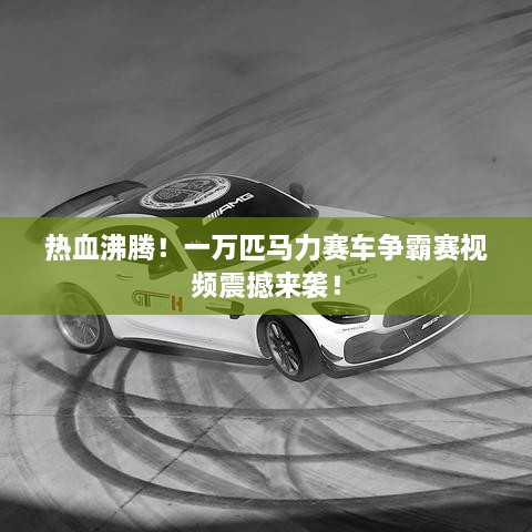 熱血沸騰！一萬匹馬力賽車爭霸賽視頻震撼來襲！