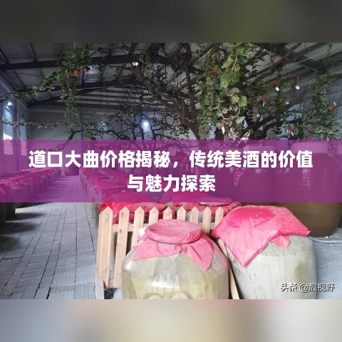 道口大曲價格揭秘，傳統(tǒng)美酒的價值與魅力探索