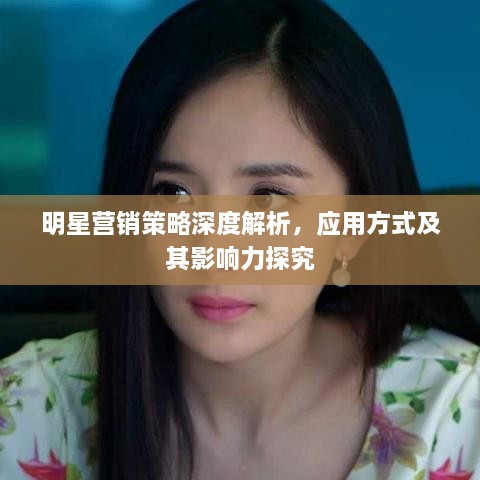 明星營銷策略深度解析，應(yīng)用方式及其影響力探究