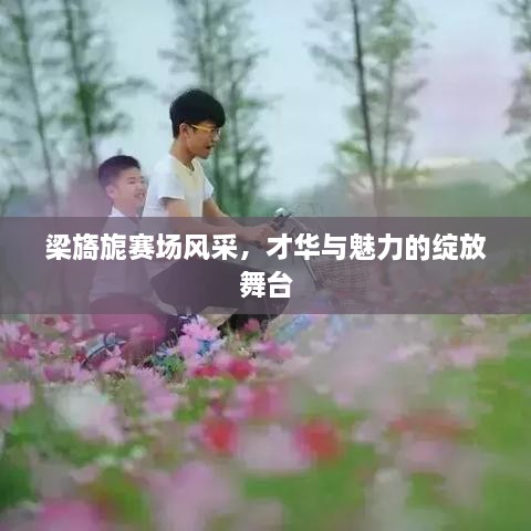 梁旖旎賽場(chǎng)風(fēng)采，才華與魅力的綻放舞臺(tái)