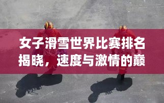 女子滑雪世界比賽排名揭曉，速度與激情的巔峰對決，誰將登頂榮耀之巔？