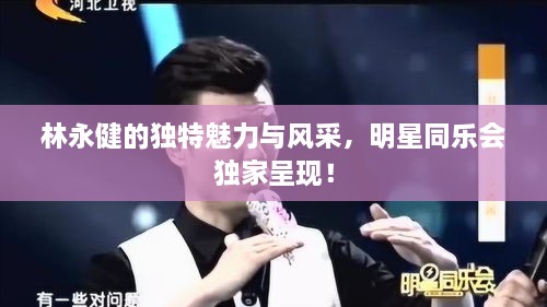林永健的獨(dú)特魅力與風(fēng)采，明星同樂會獨(dú)家呈現(xiàn)！