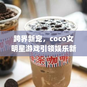 跨界新寵，coco女明星游戲引領娛樂新風潮