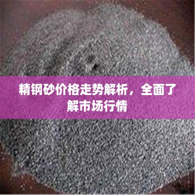 精鋼砂價格走勢解析，全面了解市場行情