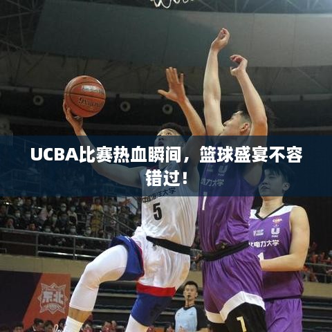 UCBA比賽熱血瞬間，籃球盛宴不容錯(cuò)過(guò)！