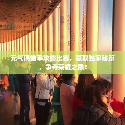 元氣偶像季攻略比賽，贏取獨家秘籍，爭奪榮耀之巔！