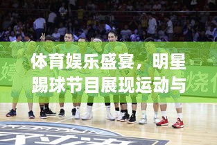 體育娛樂(lè)盛宴，明星踢球節(jié)目展現(xiàn)運(yùn)動(dòng)與娛樂(lè)的完美結(jié)合！