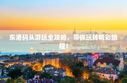 東港碼頭游玩全攻略，帶你玩轉(zhuǎn)精彩旅程！