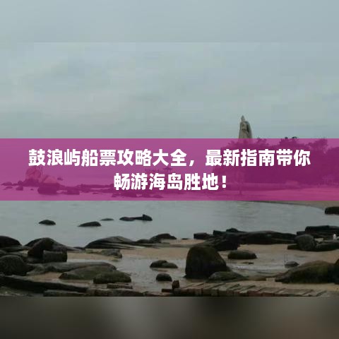 鼓浪嶼船票攻略大全，最新指南帶你暢游海島勝地！