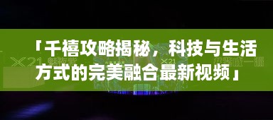 「千禧攻略揭秘，科技與生活方式的完美融合最新視頻」
