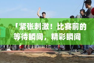 「緊張刺激！比賽前的等待瞬間，精彩瞬間一網(wǎng)打盡！」