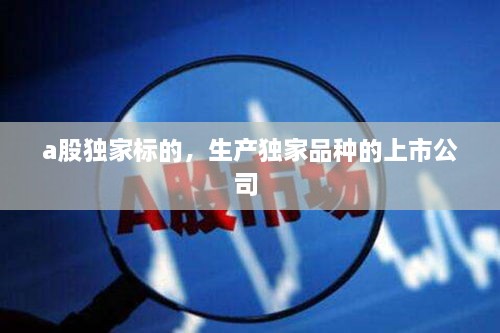a股獨家標(biāo)的，生產(chǎn)獨家品種的上市公司 